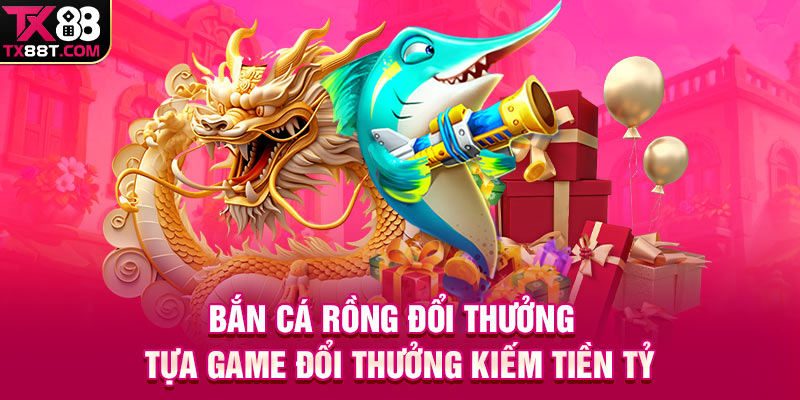 Bắn Cá Rồng Đổi Thưởng | Tựa Game Đổi Thưởng Kiếm Tiền Tỷ