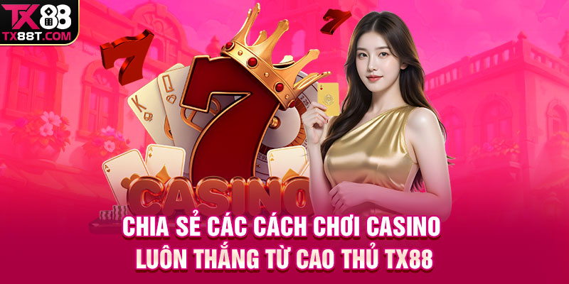 Chia sẻ các cách chơi Casino luôn thắng từ cao thủ TX88